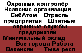 Охранник-контролёр › Название организации ­ СибАтом › Отрасль предприятия ­ Штатные охранные службы предприятий › Минимальный оклад ­ 17 850 - Все города Работа » Вакансии   . Тыва респ.,Ак-Довурак г.